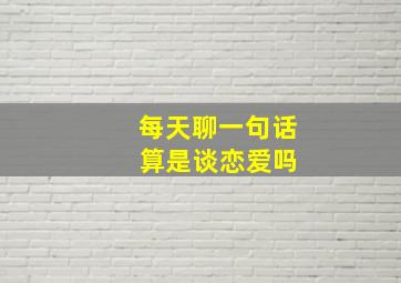 每天聊一句话 算是谈恋爱吗